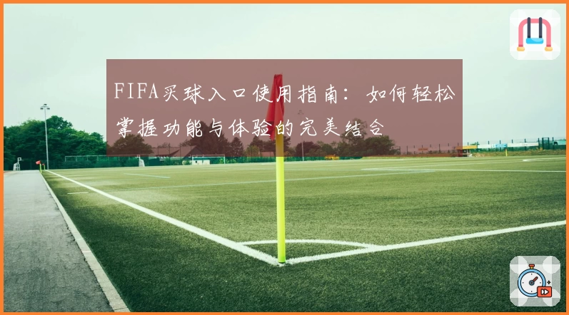 FIFA买球入口使用指南：如何轻松掌握功能与体验的完美结合