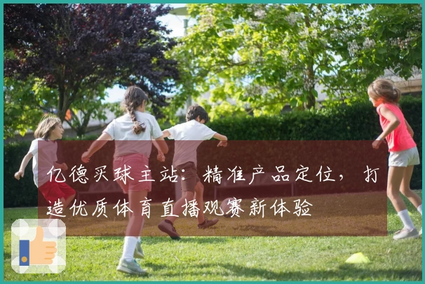 亿德买球主站：精准产品定位，打造优质体育直播观赛新体验