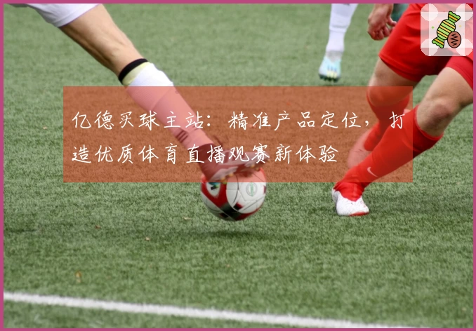 亿德买球主站:精准产品定位,打造优质体育直播观赛新体验